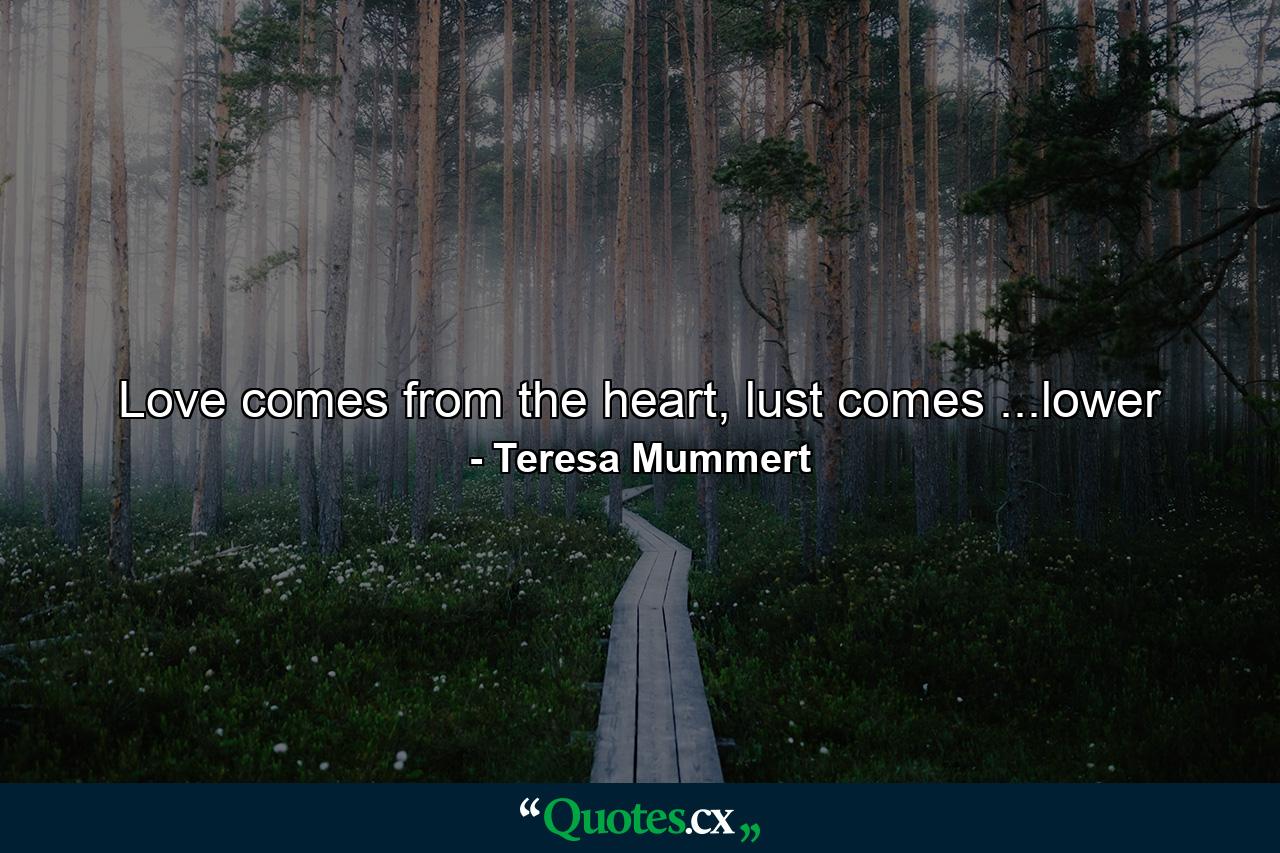 Love comes from the heart, lust comes ...lower - Quote by Teresa Mummert