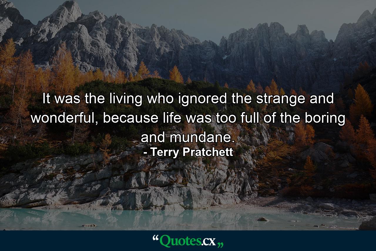 It was the living who ignored the strange and wonderful, because life was too full of the boring and mundane. - Quote by Terry Pratchett