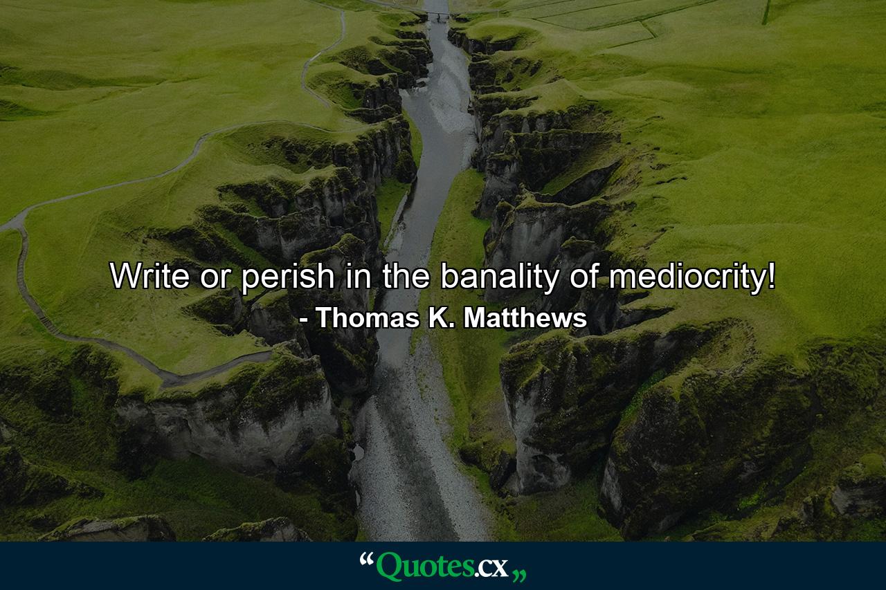 Write or perish in the banality of mediocrity! - Quote by Thomas K. Matthews