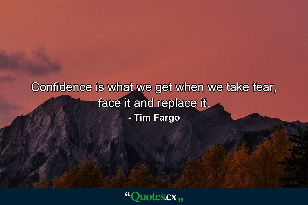 Confidence is what we get when we take fear, face it and replace it. - Quote by Tim Fargo