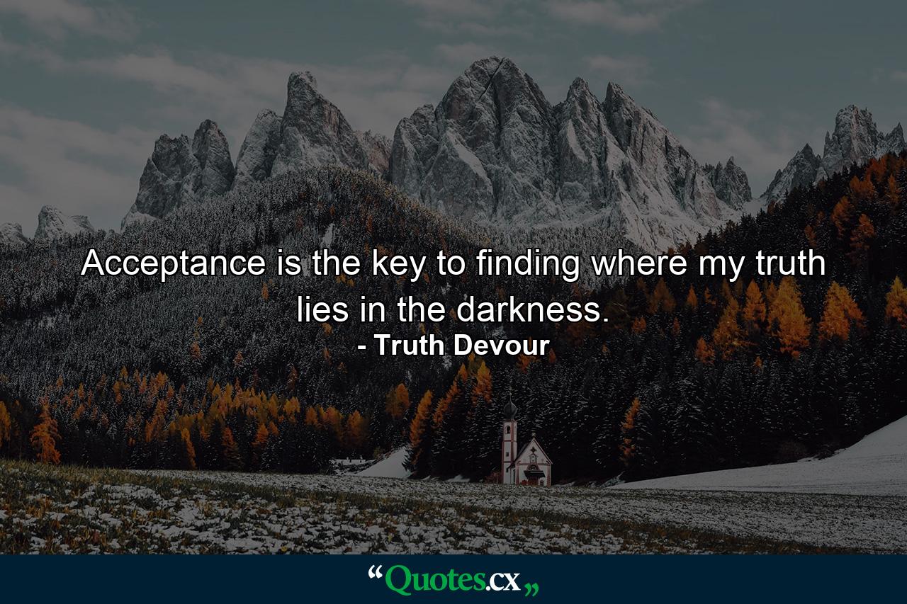 Acceptance is the key to finding where my truth lies in the darkness. - Quote by Truth Devour