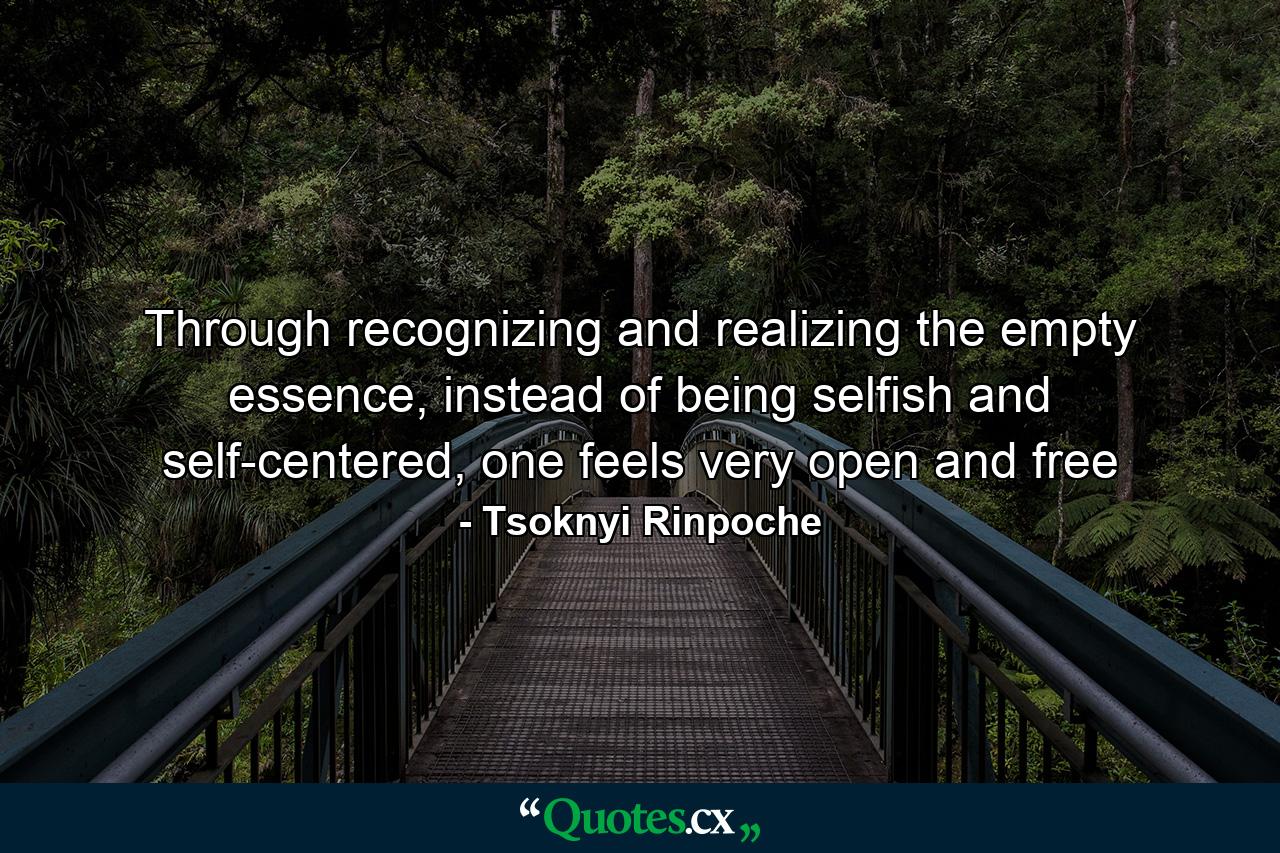 Through recognizing and realizing the empty essence, instead of being selfish and self-centered, one feels very open and free - Quote by Tsoknyi Rinpoche