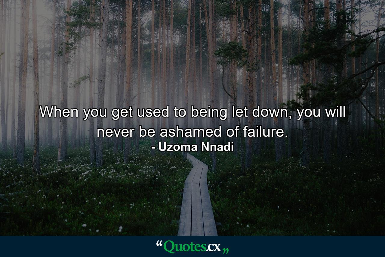 When you get used to being let down, you will never be ashamed of failure. - Quote by Uzoma Nnadi