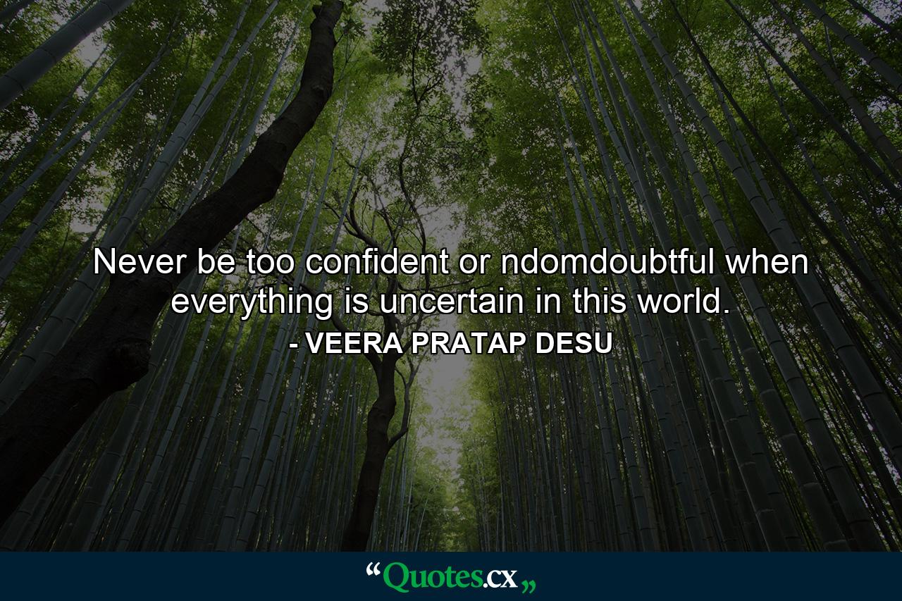 Never be too confident or ndomdoubtful when everything is uncertain in this world. - Quote by VEERA PRATAP DESU