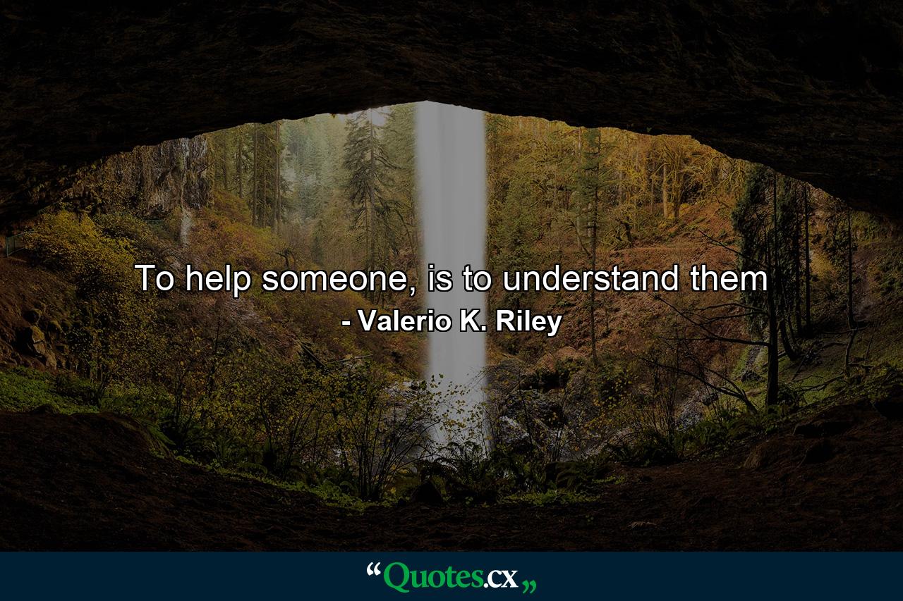 To help someone, is to understand them - Quote by Valerio K. Riley