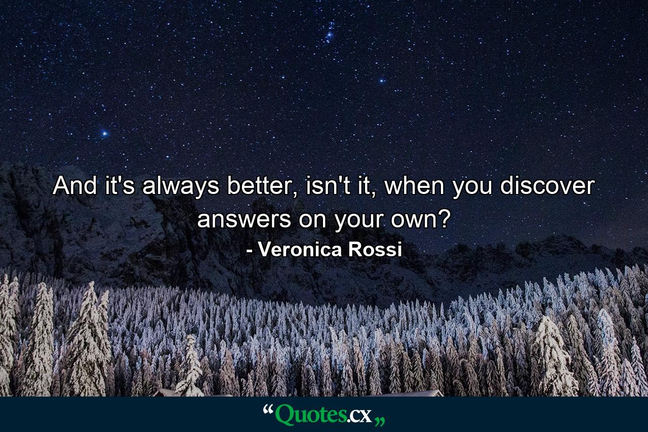 And it's always better, isn't it, when you discover answers on your own? - Quote by Veronica Rossi