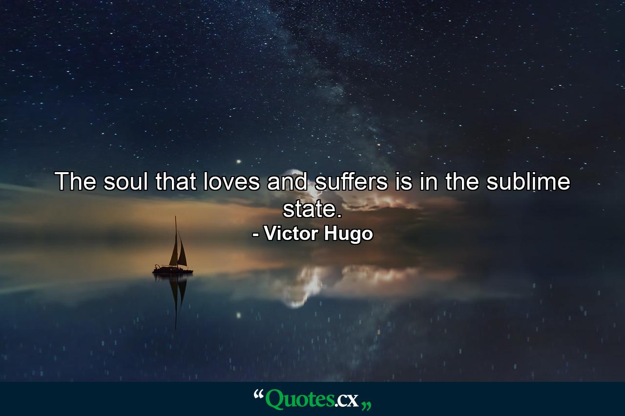 The soul that loves and suffers is in the sublime state. - Quote by Victor Hugo