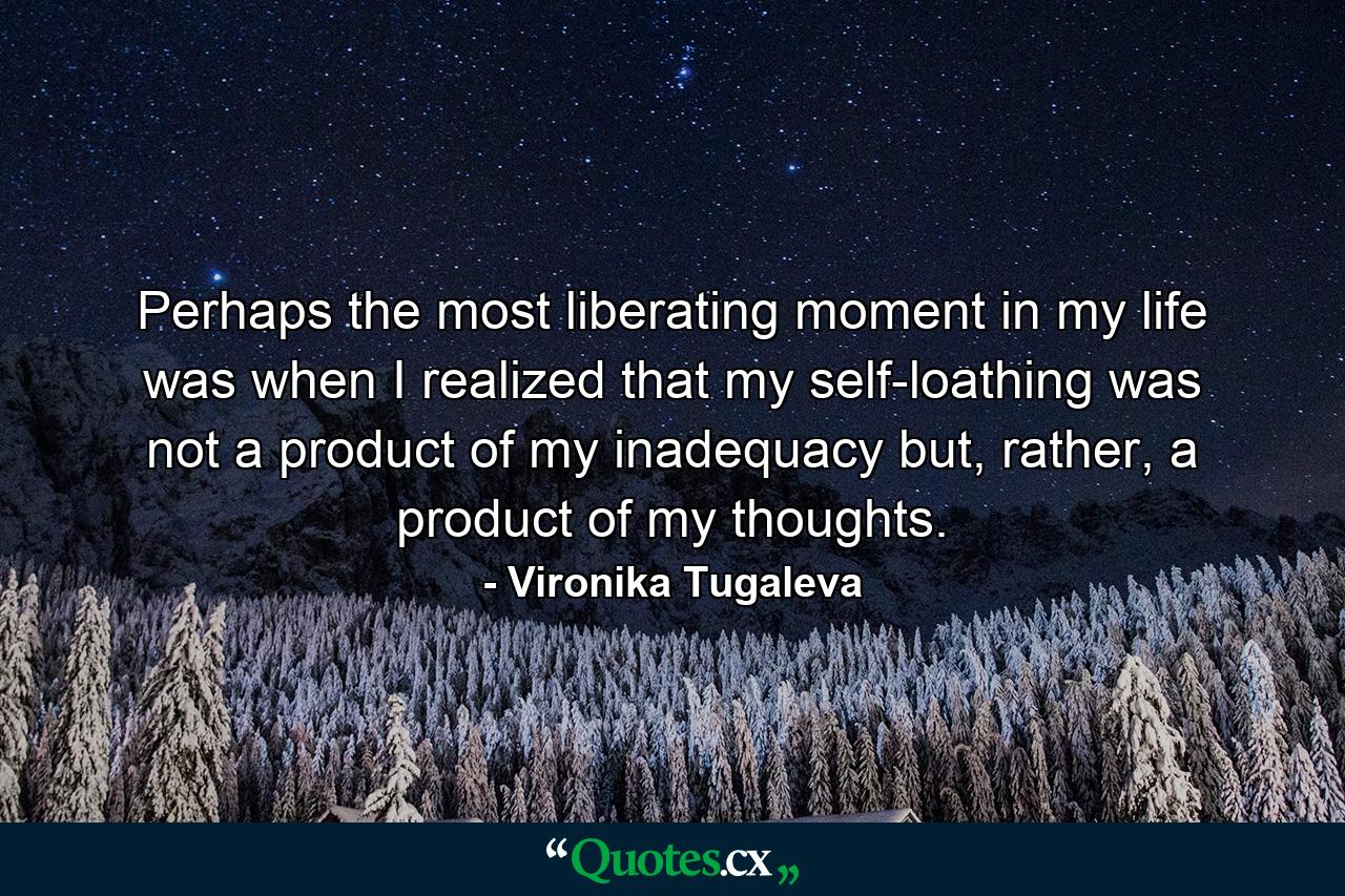 Perhaps the most liberating moment in my life was when I realized that my self-loathing was not a product of my inadequacy but, rather, a product of my thoughts. - Quote by Vironika Tugaleva