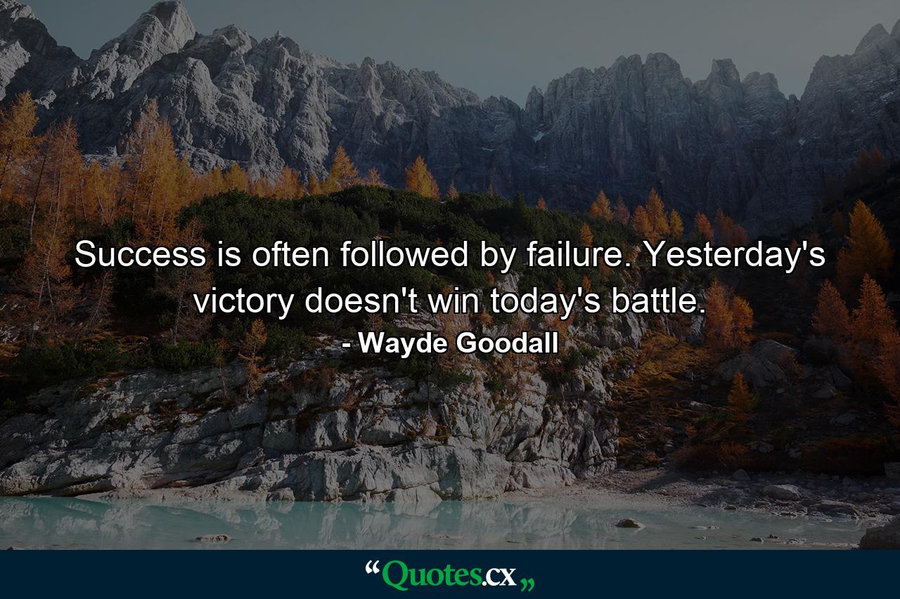 Success is often followed by failure. Yesterday's victory doesn't win today's battle. - Quote by Wayde Goodall