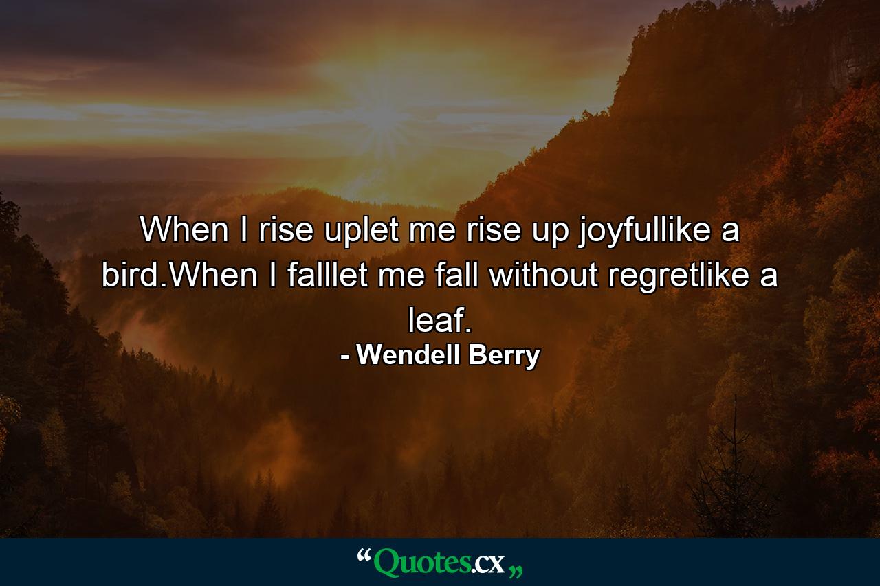 When I rise uplet me rise up joyfullike a bird.When I falllet me fall without regretlike a leaf. - Quote by Wendell Berry