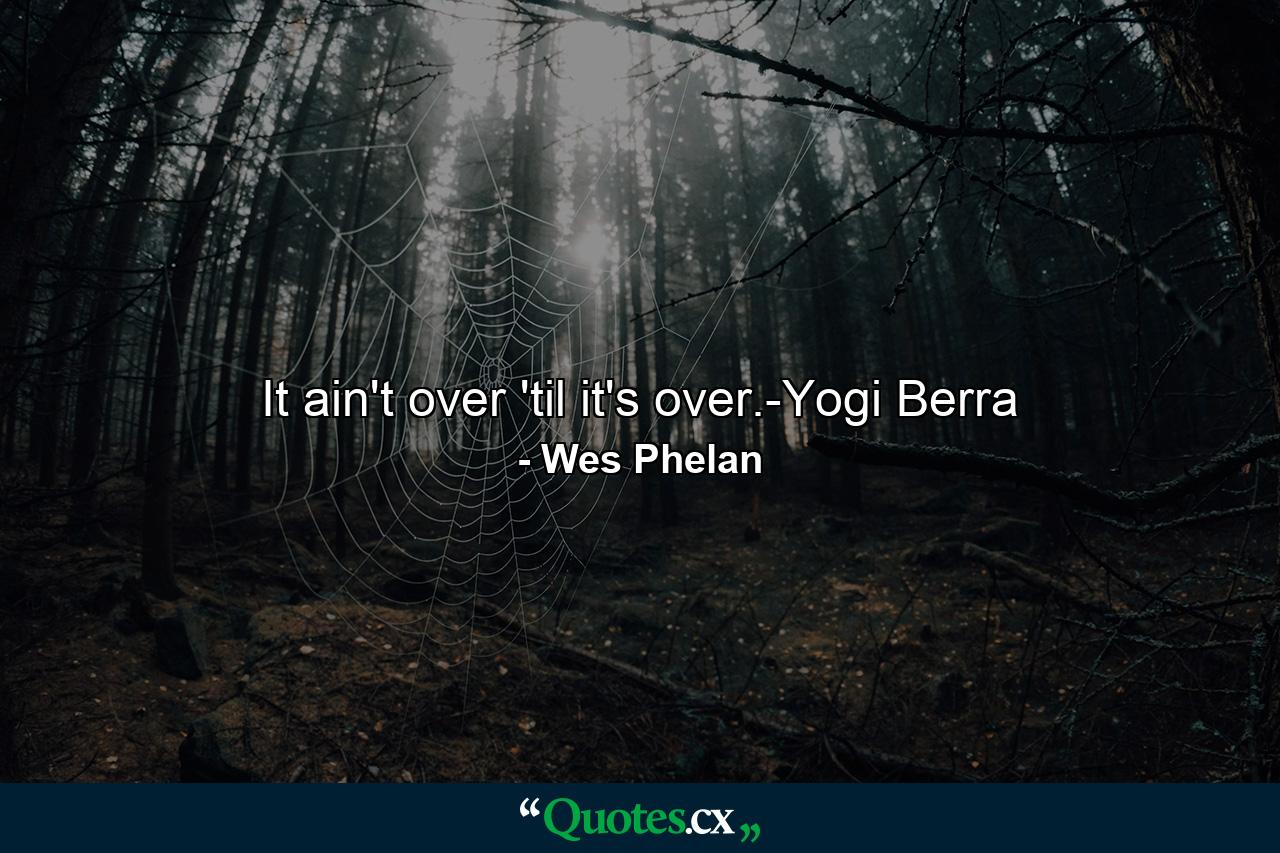 It ain't over 'til it's over.-Yogi Berra - Quote by Wes Phelan