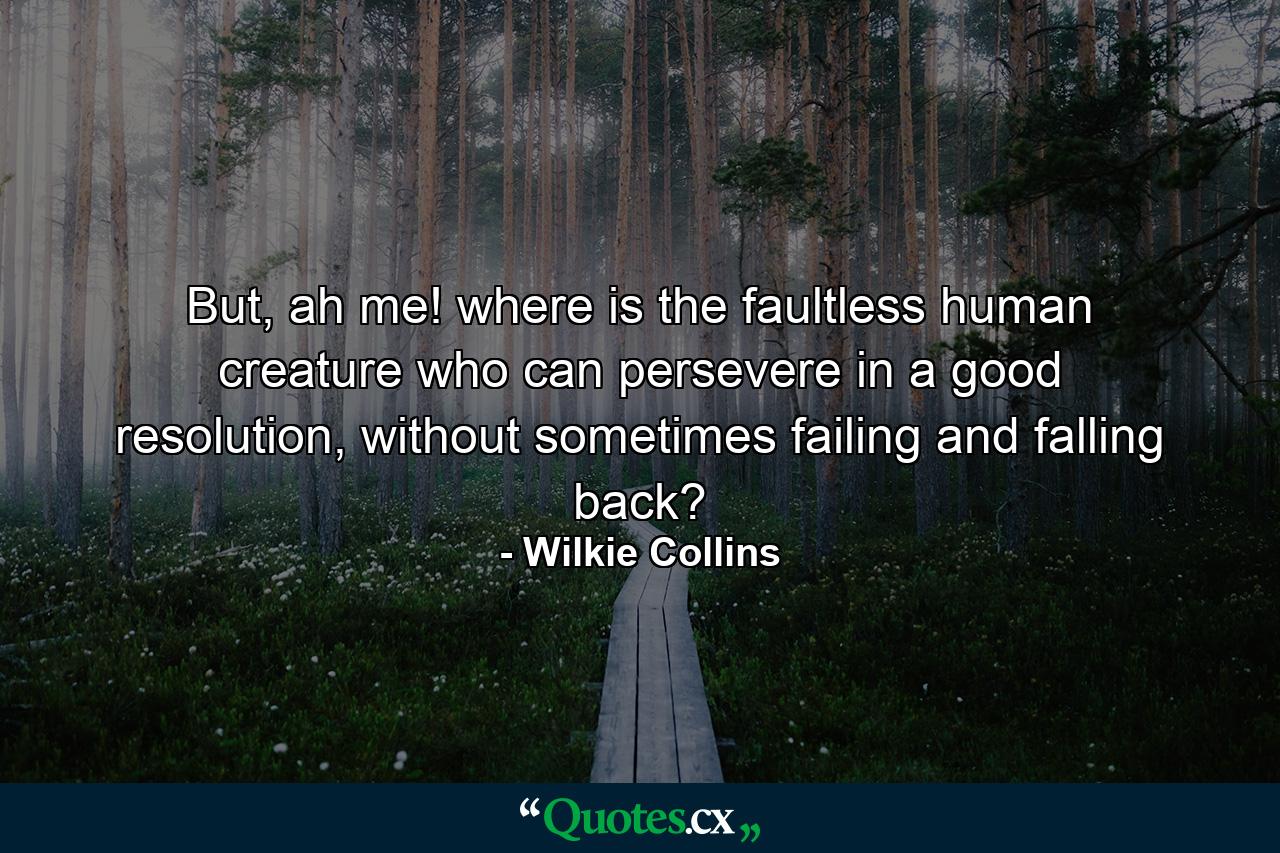 But, ah me! where is the faultless human creature who can persevere in a good resolution, without sometimes failing and falling back? - Quote by Wilkie Collins