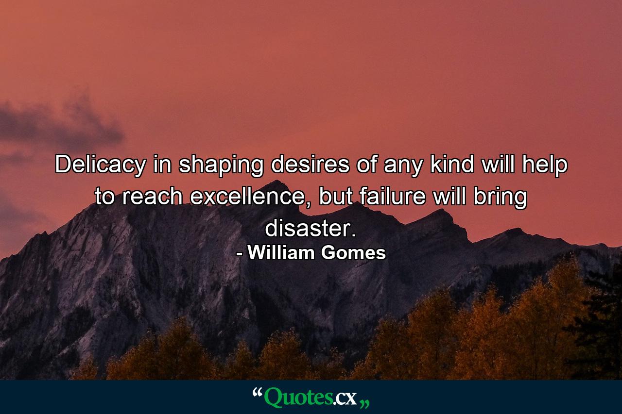 Delicacy in shaping desires of any kind will help to reach excellence, but failure will bring disaster. - Quote by William Gomes