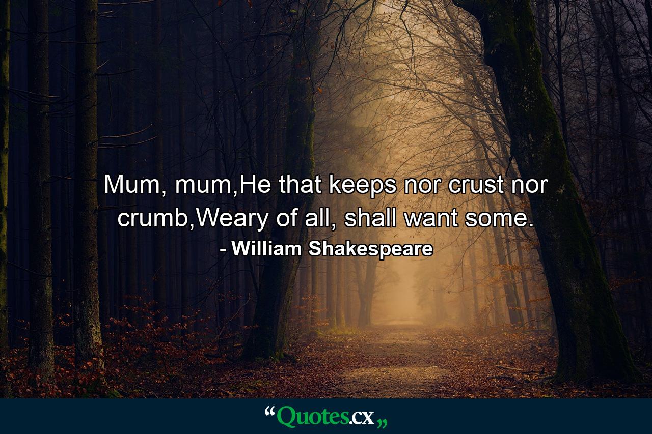 Mum, mum,He that keeps nor crust nor crumb,Weary of all, shall want some. - Quote by William Shakespeare