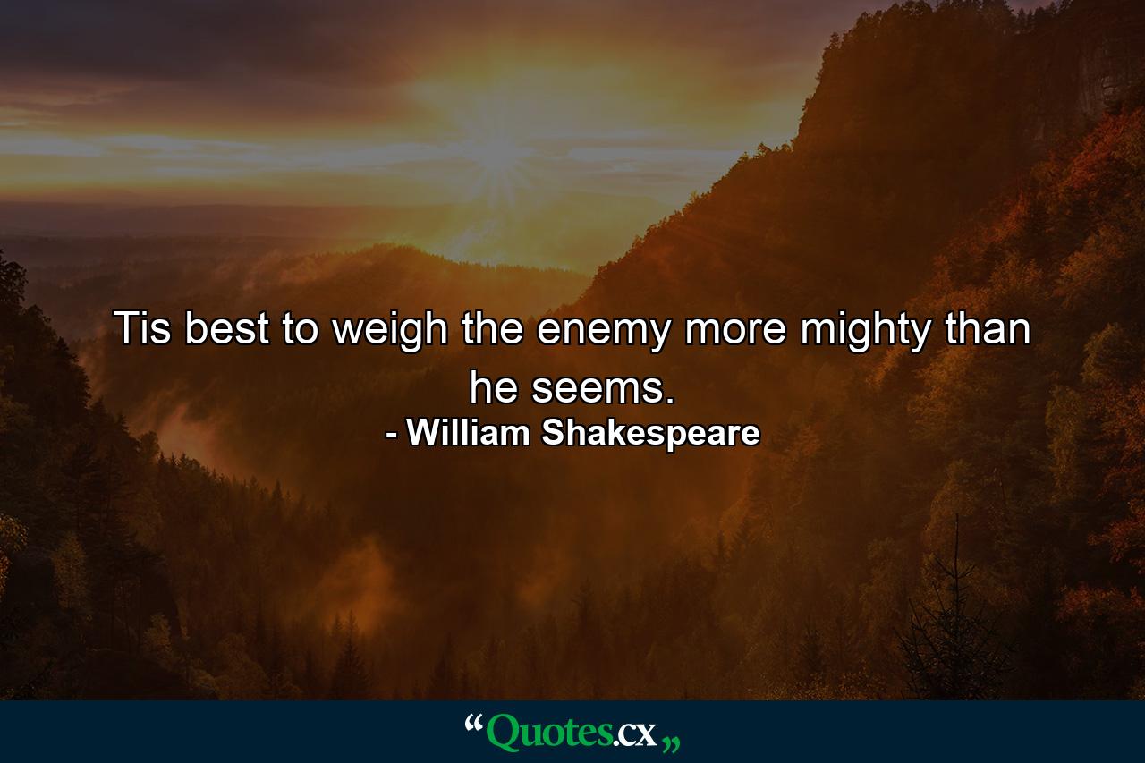 Tis best to weigh the enemy more mighty than he seems. - Quote by William Shakespeare