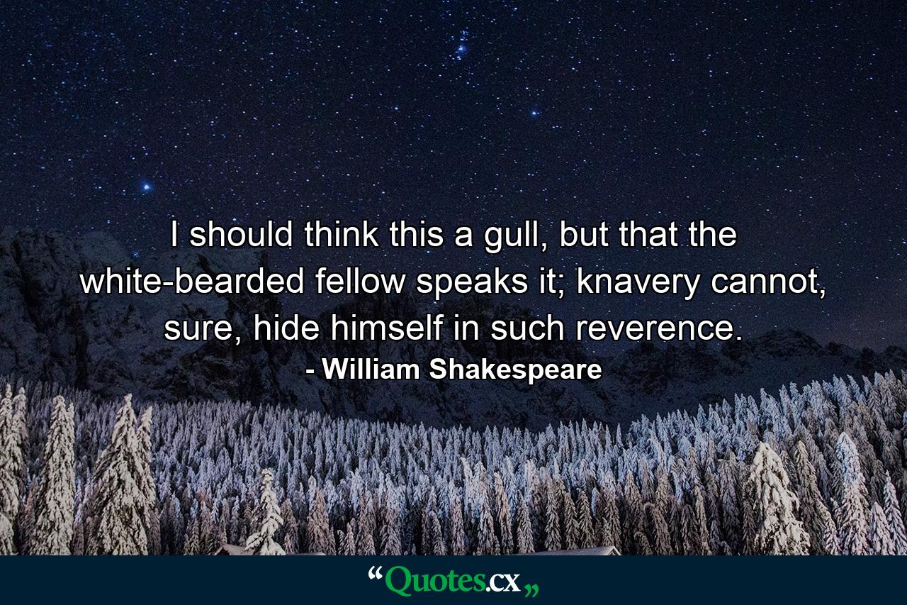 I should think this a gull, but that the white-bearded fellow speaks it; knavery cannot, sure, hide himself in such reverence. - Quote by William Shakespeare