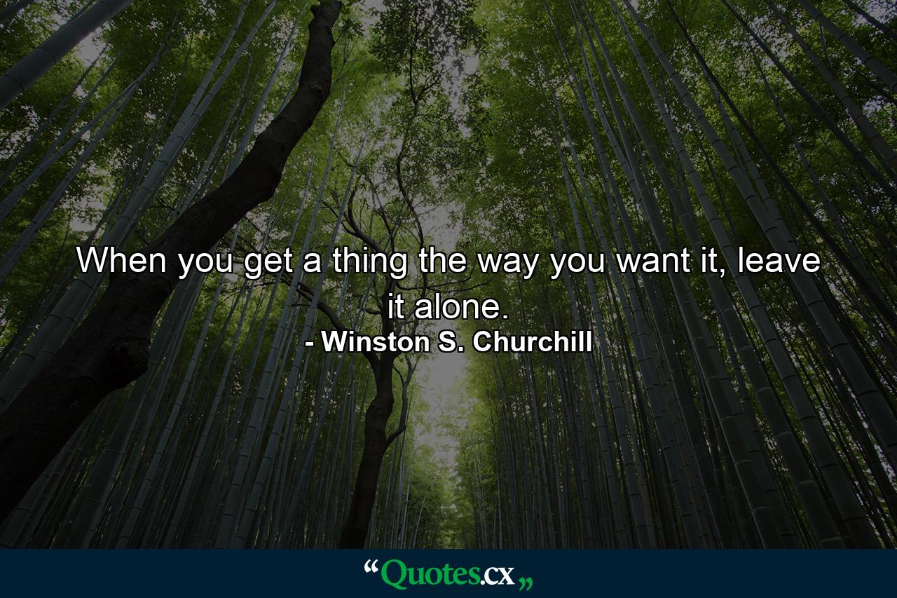 When you get a thing the way you want it, leave it alone. - Quote by Winston S. Churchill