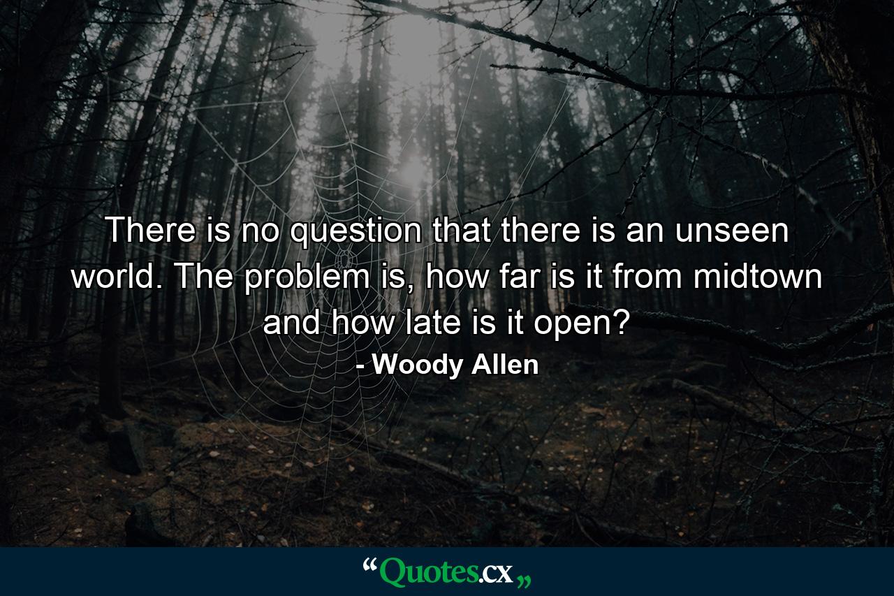 There is no question that there is an unseen world. The problem is, how far is it from midtown and how late is it open? - Quote by Woody Allen