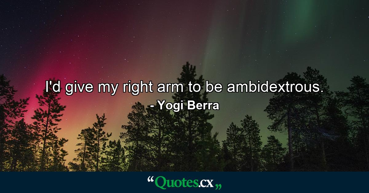 I'd give my right arm to be ambidextrous. - Quote by Yogi Berra