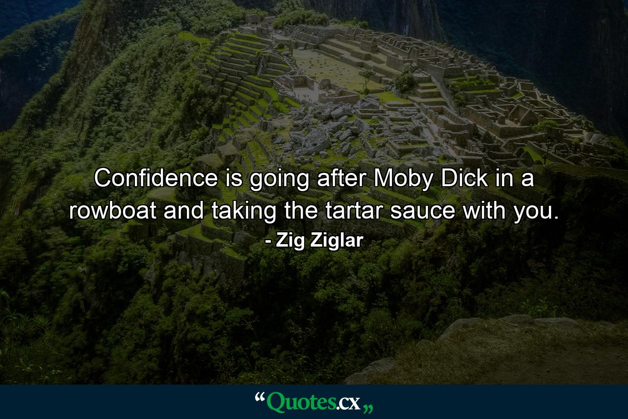 Confidence is going after Moby Dick in a rowboat and taking the tartar sauce with you. - Quote by Zig Ziglar