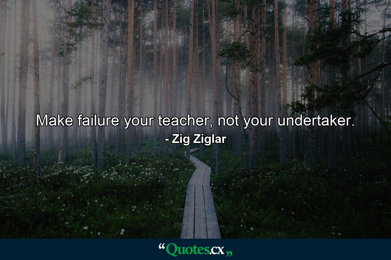 Make failure your teacher, not your undertaker. - Quote by Zig Ziglar