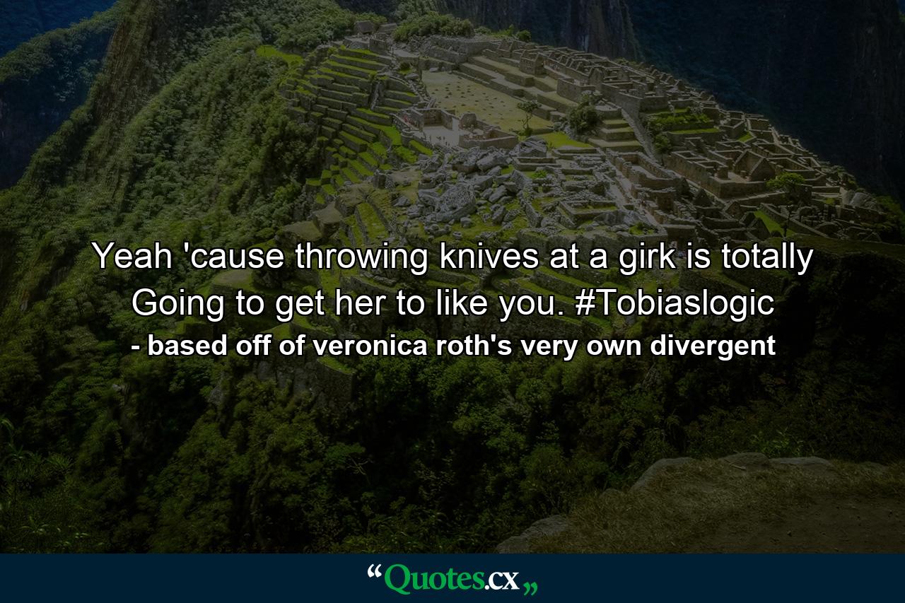 Yeah 'cause throwing knives at a girk is totally Going to get her to like you. #Tobiaslogic - Quote by based off of veronica roth's very own divergent