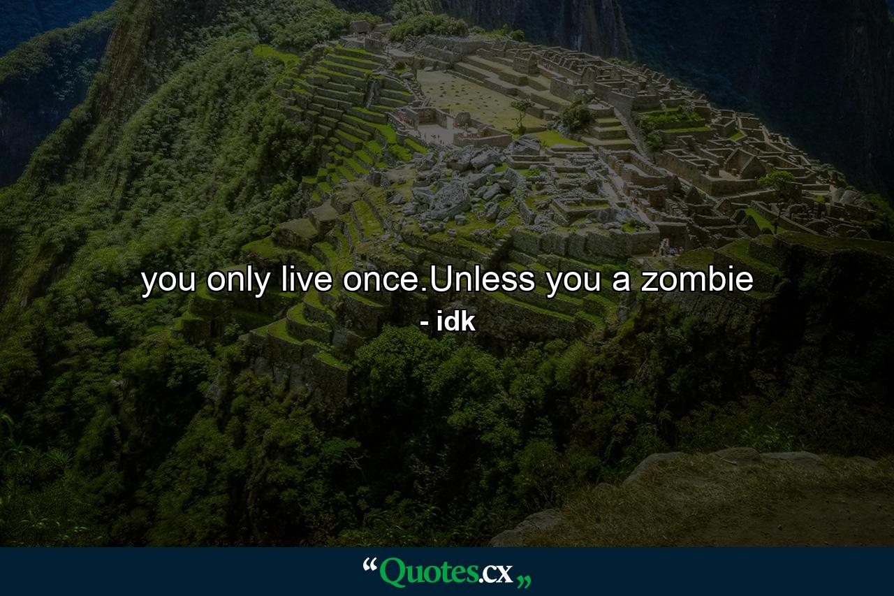 you only live once.Unless you a zombie - Quote by idk