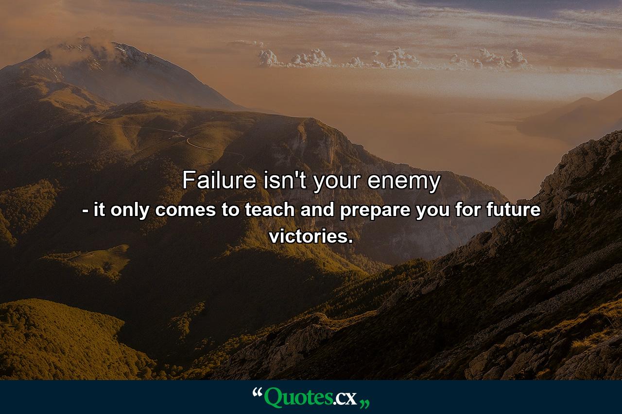 Failure isn't your enemy - Quote by it only comes to teach and prepare you for future victories.