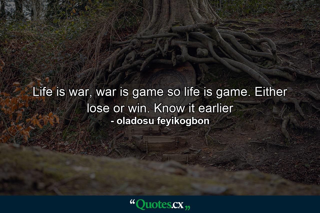 Life is war, war is game so life is game. Either lose or win. Know it earlier - Quote by oladosu feyikogbon