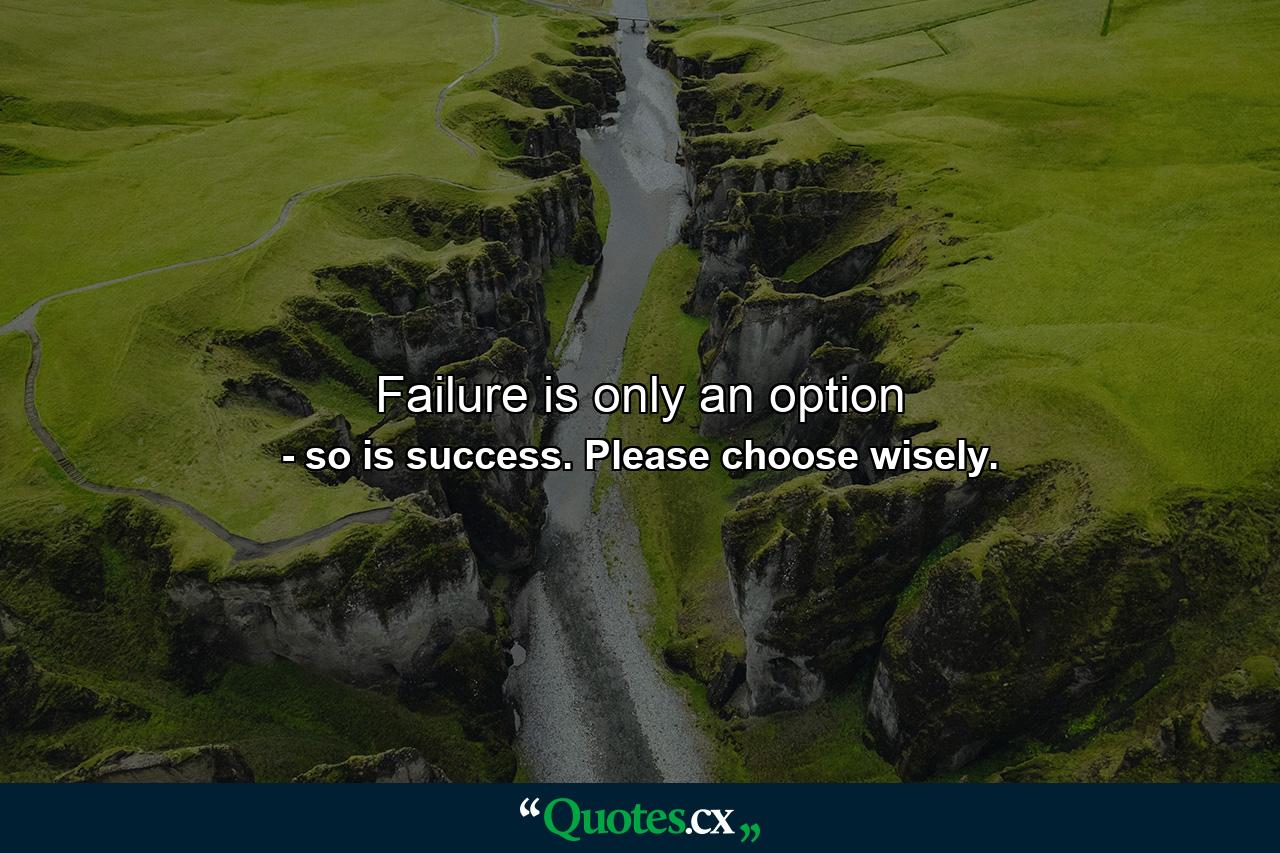 Failure is only an option - Quote by so is success. Please choose wisely.