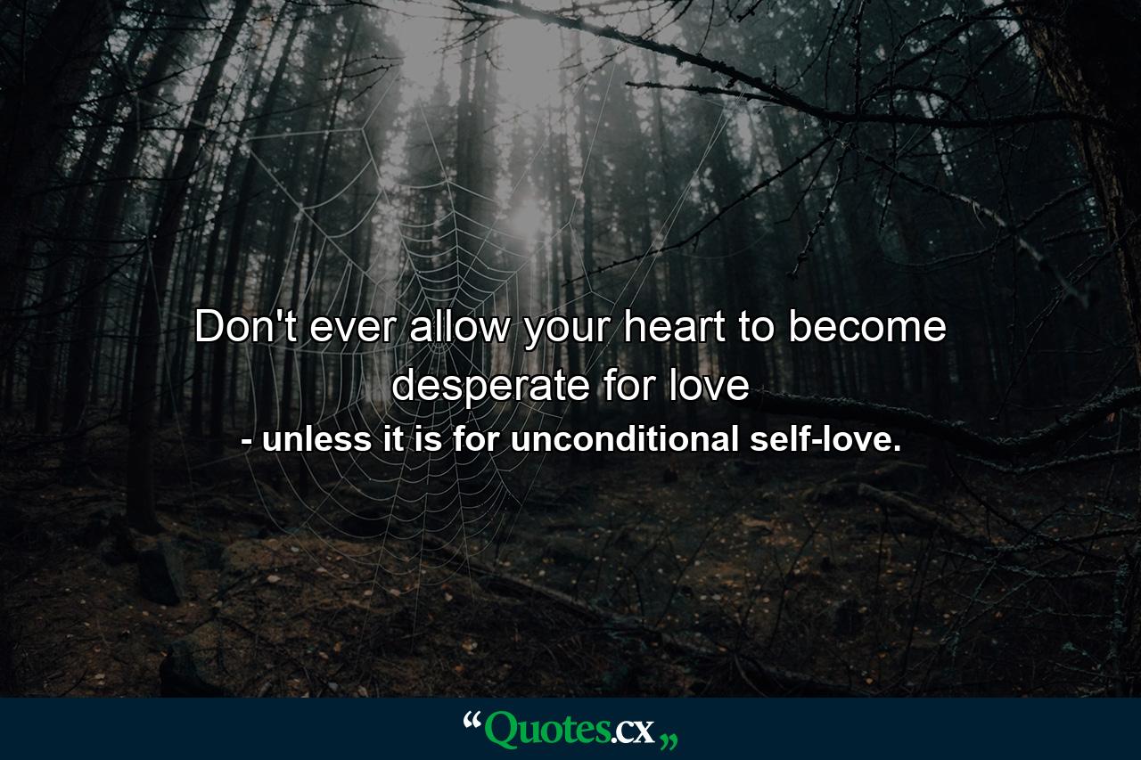 Don't ever allow your heart to become desperate for love - Quote by unless it is for unconditional self-love.