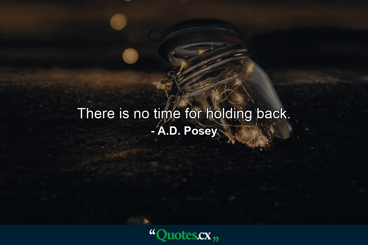 There is no time for holding back. - Quote by A.D. Posey