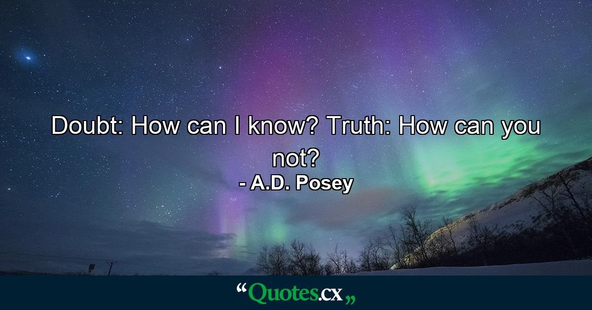 Doubt: How can I know? Truth: How can you not? - Quote by A.D. Posey