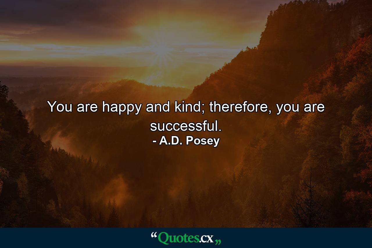 You are happy and kind; therefore, you are successful. - Quote by A.D. Posey