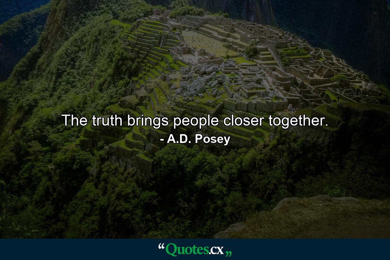 The truth brings people closer together. - Quote by A.D. Posey