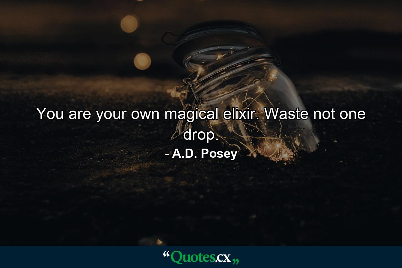 You are your own magical elixir. Waste not one drop. - Quote by A.D. Posey