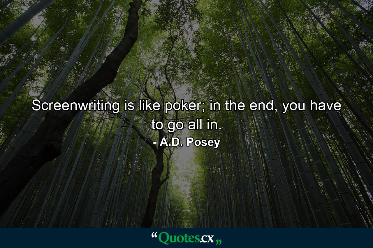 Screenwriting is like poker; in the end, you have to go all in. - Quote by A.D. Posey