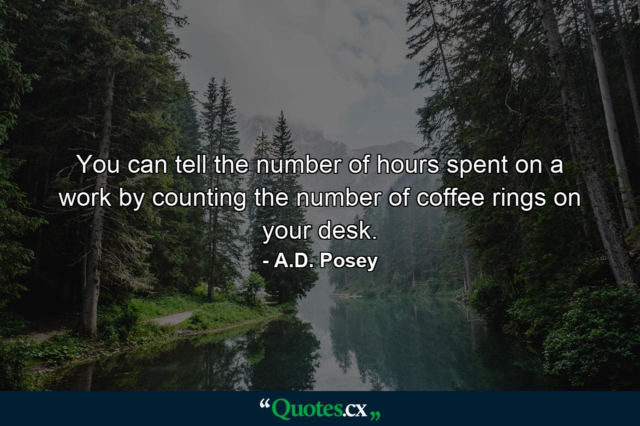 You can tell the number of hours spent on a work by counting the number of coffee rings on your desk. - Quote by A.D. Posey