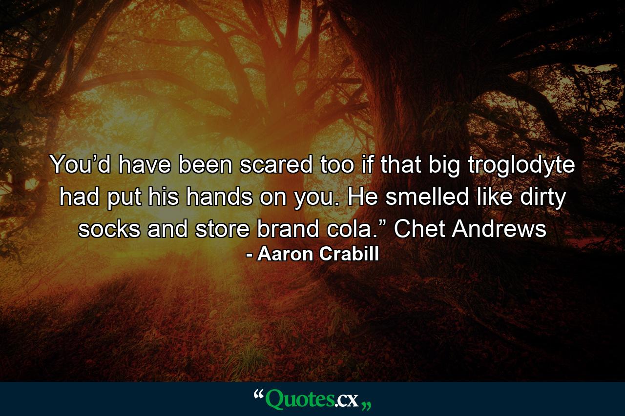 You’d have been scared too if that big troglodyte had put his hands on you. He smelled like dirty socks and store brand cola.” Chet Andrews - Quote by Aaron Crabill