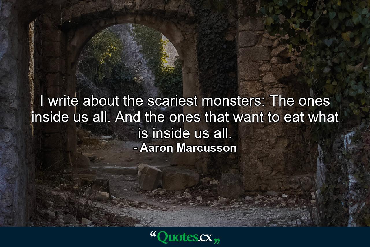 I write about the scariest monsters: The ones inside us all. And the ones that want to eat what is inside us all. - Quote by Aaron Marcusson