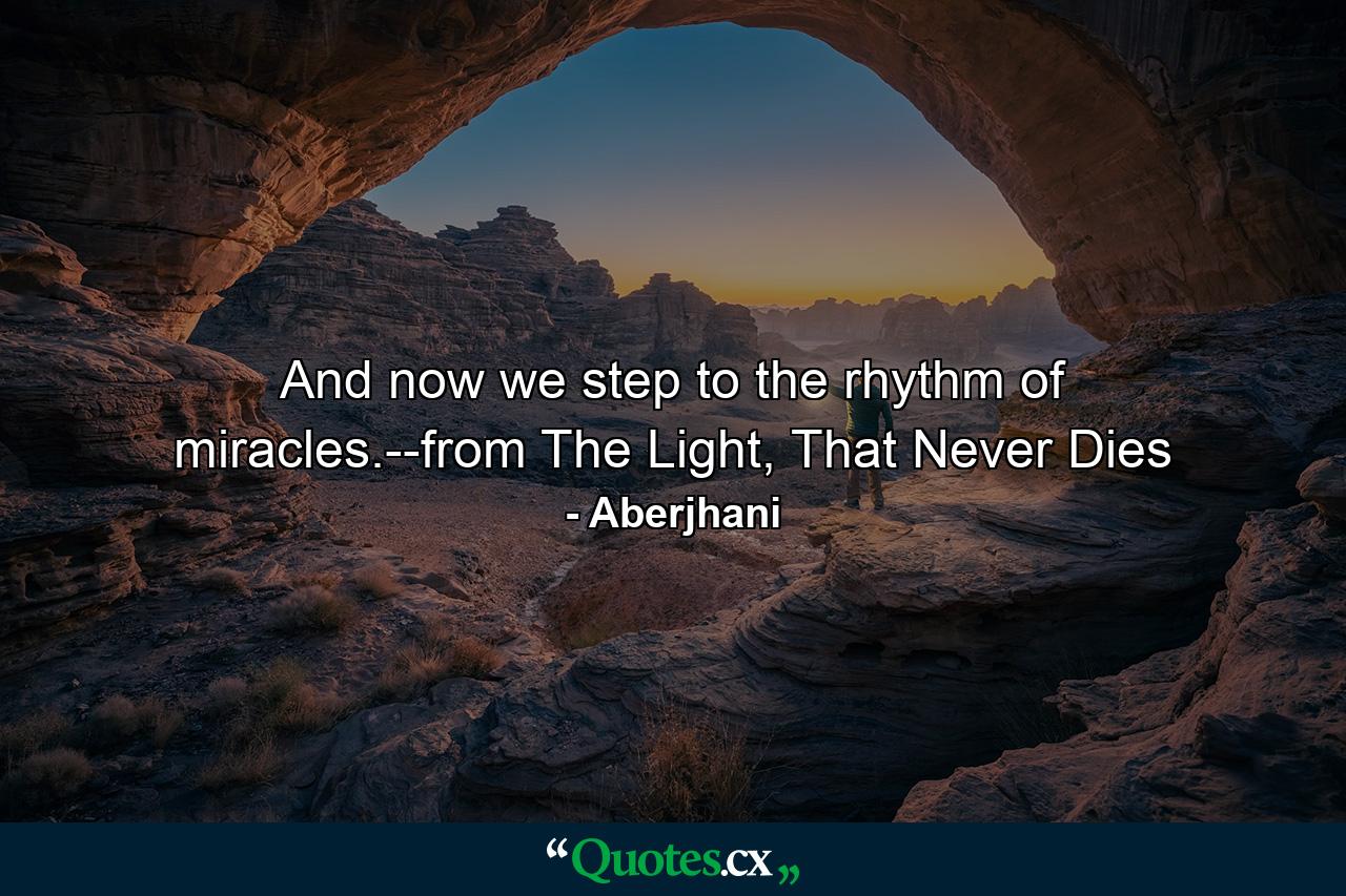 And now we step to the rhythm of miracles.--from The Light, That Never Dies - Quote by Aberjhani