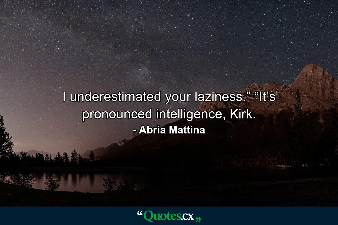 I underestimated your laziness.” “It’s pronounced intelligence, Kirk. - Quote by Abria Mattina