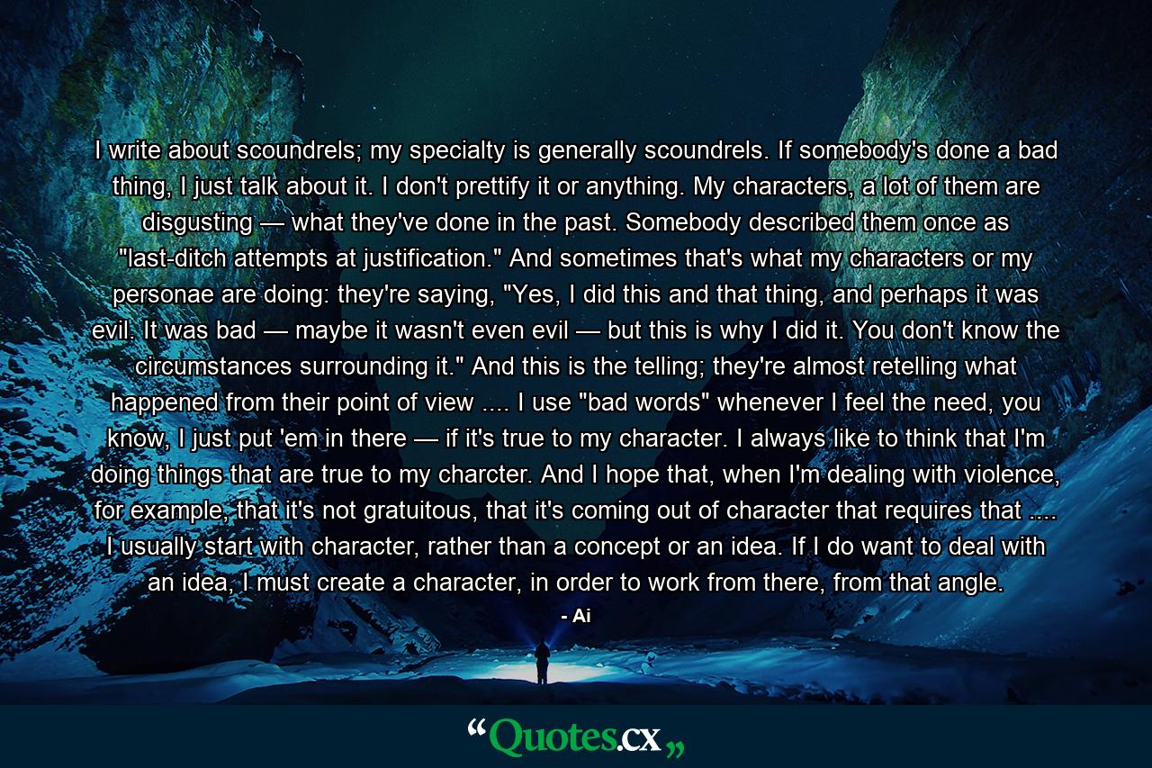 I write about scoundrels; my specialty is generally scoundrels. If somebody's done a bad thing, I just talk about it. I don't prettify it or anything. My characters, a lot of them are disgusting — what they've done in the past. Somebody described them once as 