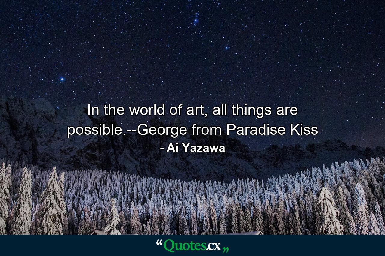 In the world of art, all things are possible.--George from Paradise Kiss - Quote by Ai Yazawa