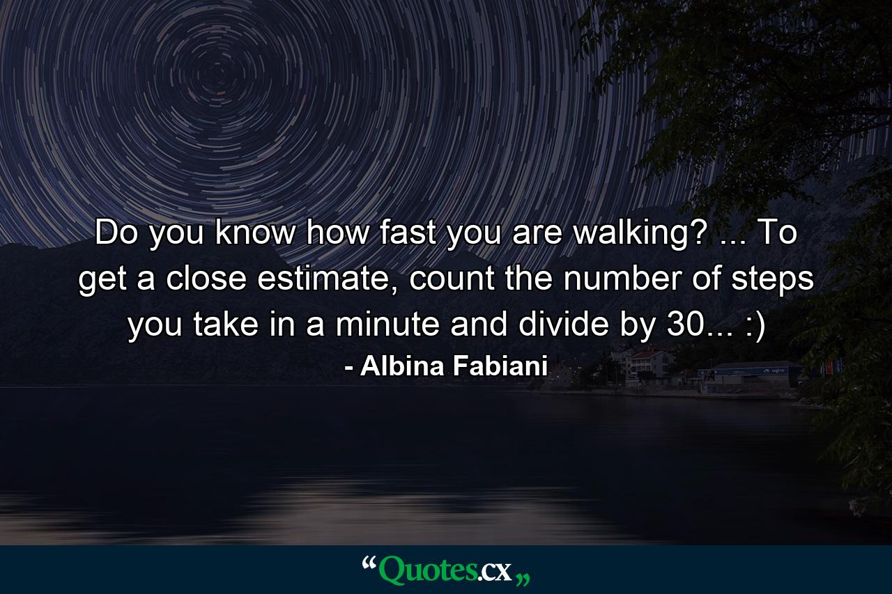 Do you know how fast you are walking? ... To get a close estimate, count the number of steps you take in a minute and divide by 30... :) - Quote by Albina Fabiani