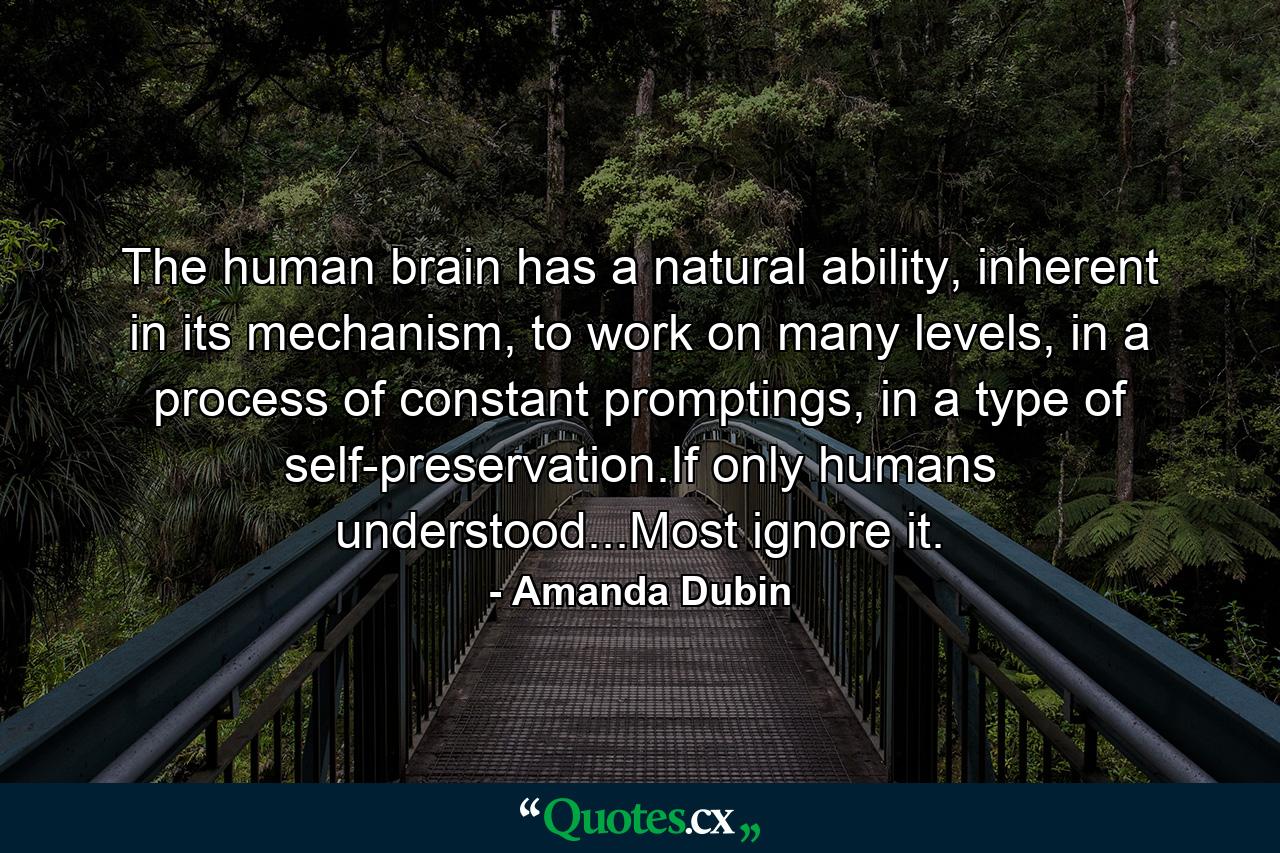 The human brain has a natural ability, inherent in its mechanism, to work on many levels, in a process of constant promptings, in a type of self-preservation.If only humans understood...Most ignore it. - Quote by Amanda Dubin