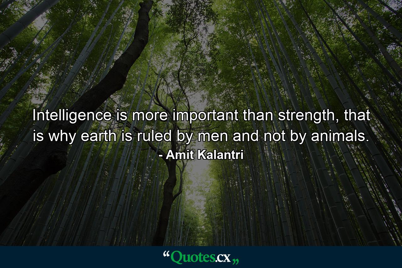 Intelligence is more important than strength, that is why earth is ruled by men and not by animals. - Quote by Amit Kalantri