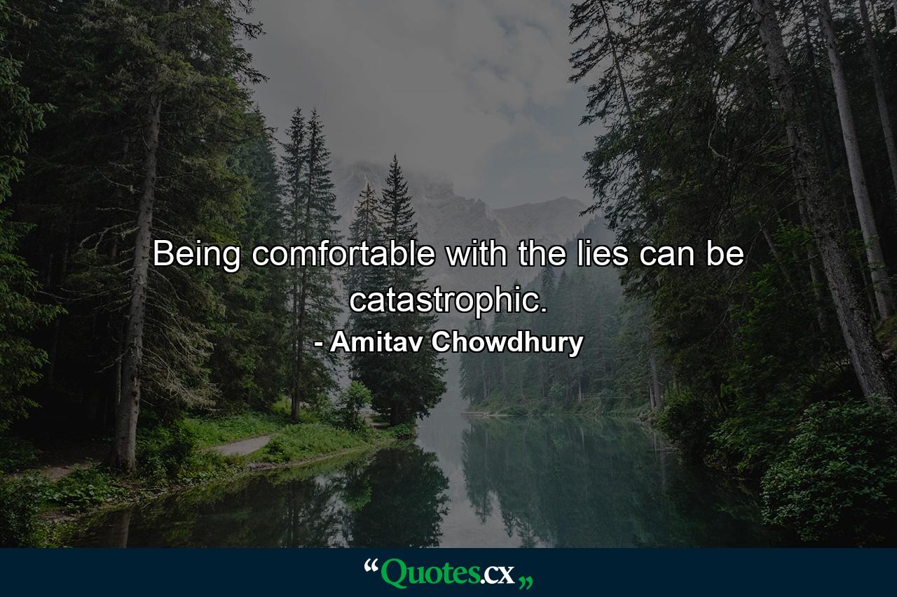 Being comfortable with the lies can be catastrophic. - Quote by Amitav Chowdhury