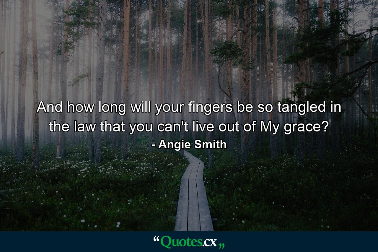 And how long will your fingers be so tangled in the law that you can't live out of My grace? - Quote by Angie Smith