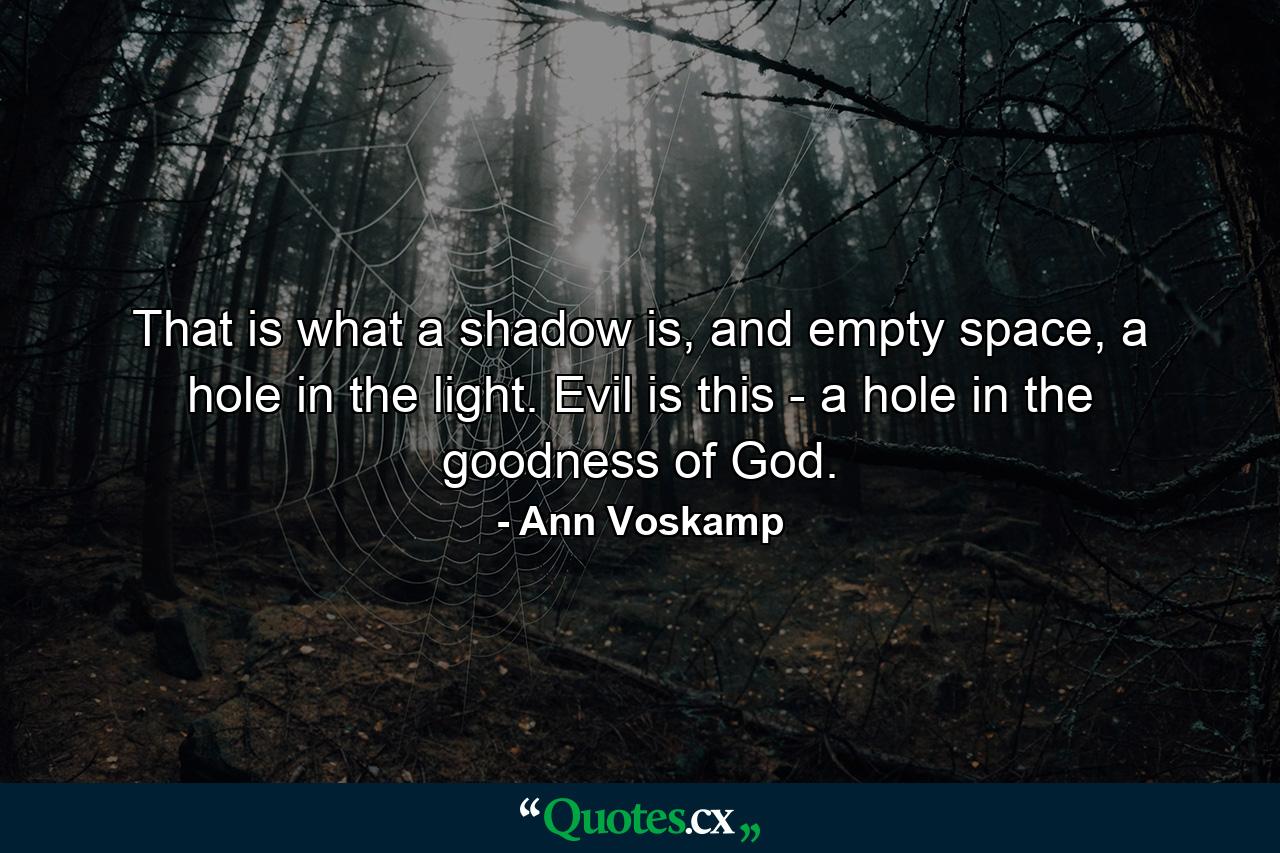 That is what a shadow is, and empty space, a hole in the light. Evil is this - a hole in the goodness of God. - Quote by Ann Voskamp